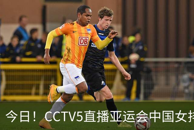 今日！CCTV5直播亚运会中国女排+中超，5+转中国男篮，网络转大连鲲城+曼城+尤文等