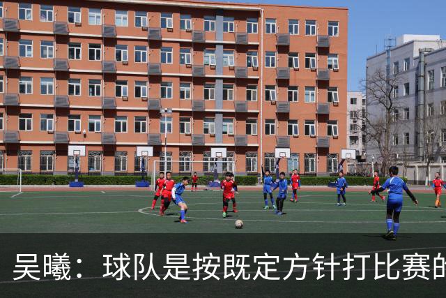 吴曦：球队是按既定方针打比赛的 希望能完成小组出线的首要目标